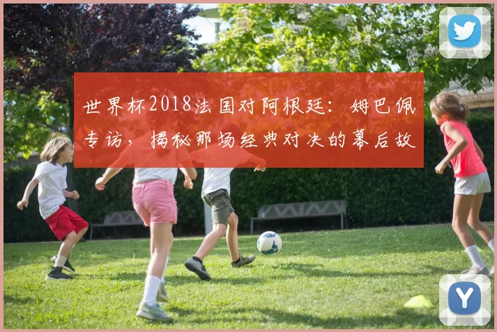 世界杯2018法国对阿根廷：姆巴佩专访，揭秘那场经典对决的幕后故事