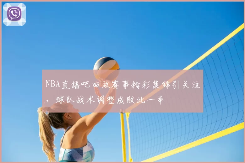 NBA直播吧回放赛事精彩集锦引关注,球队战术调整成败此一举