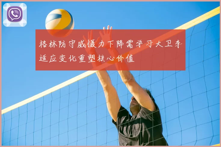 格林防守威慑力下降需学习大卫李适应变化重塑核心价值