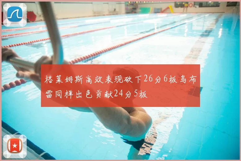 格莱姆斯高效表现砍下26分6板乌布雷同样出色贡献24分5板