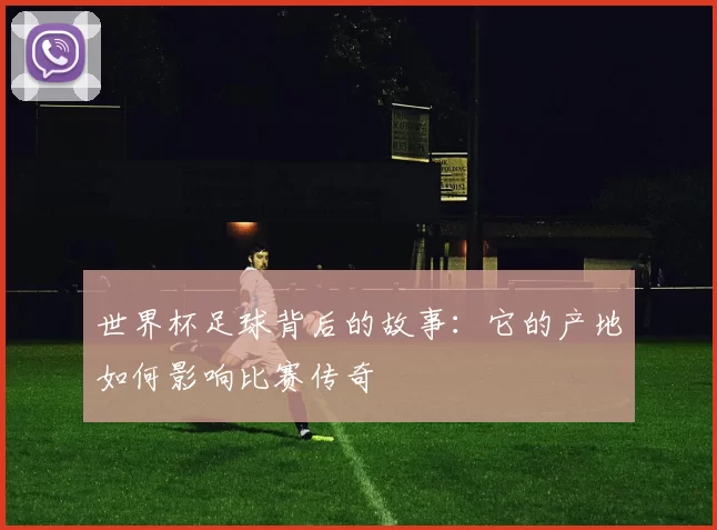 世界杯足球背后的故事：它的产地如何影响比赛传奇