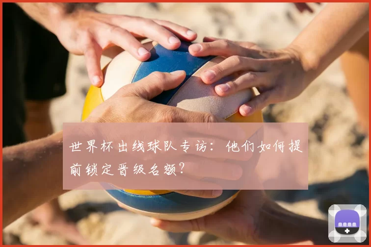 世界杯出线球队专访:他们如何提前锁定晋级名额?