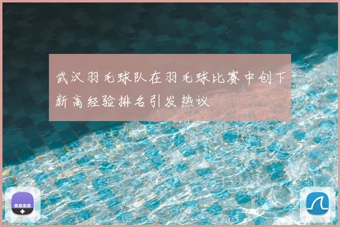 武汉羽毛球队在羽毛球比赛中创下新高经验排名引发热议