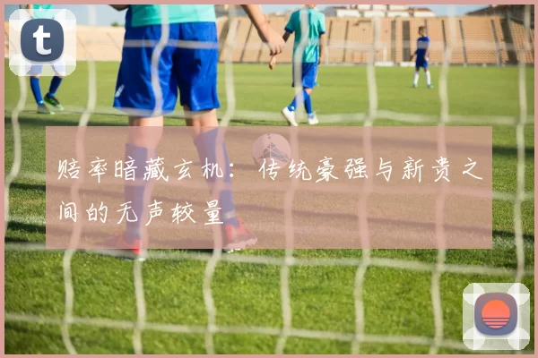 赔率暗藏玄机：传统豪强与新贵之间的无声较量