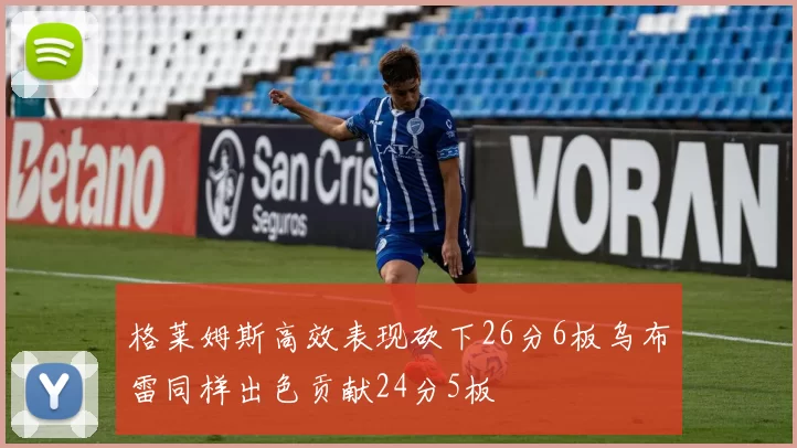 格莱姆斯高效表现砍下26分6板乌布雷同样出色贡献24分5板