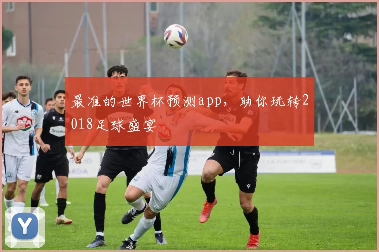 最准的世界杯预测app,助你玩转2018足球盛宴