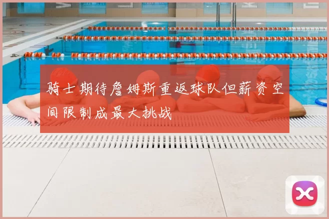 骑士期待詹姆斯重返球队但薪资空间限制成最大挑战