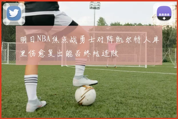 明日NBA焦点战勇士对阵凯尔特人库里伤愈复出能否终结连败