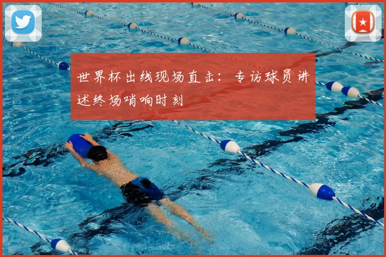 世界杯出线现场直击：专访球员讲述终场哨响时刻