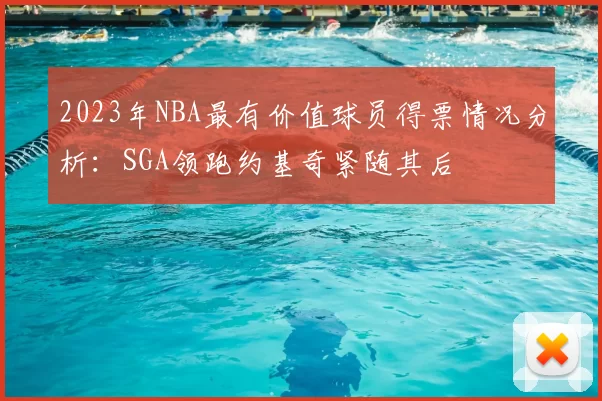 2023年NBA最有价值球员得票情况分析：SGA领跑约基奇紧随其后