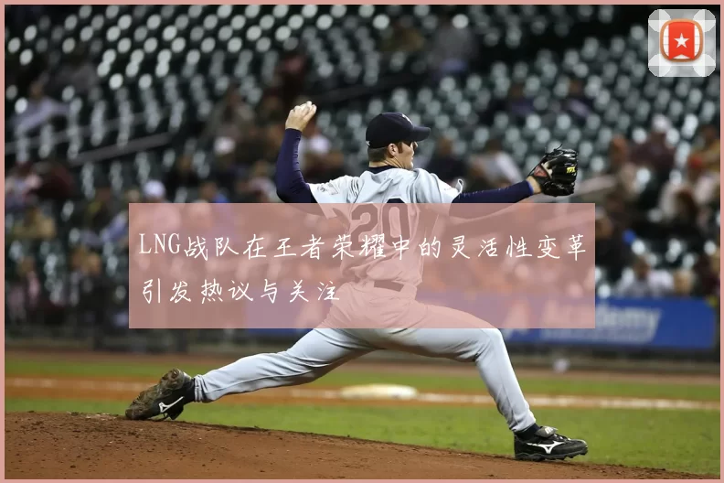 LNG战队在王者荣耀中的灵活性变革引发热议与关注