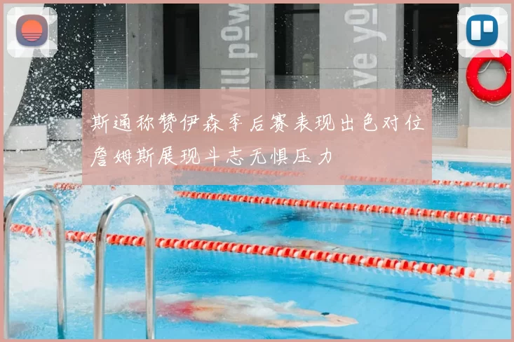斯通称赞伊森季后赛表现出色对位詹姆斯展现斗志无惧压力
