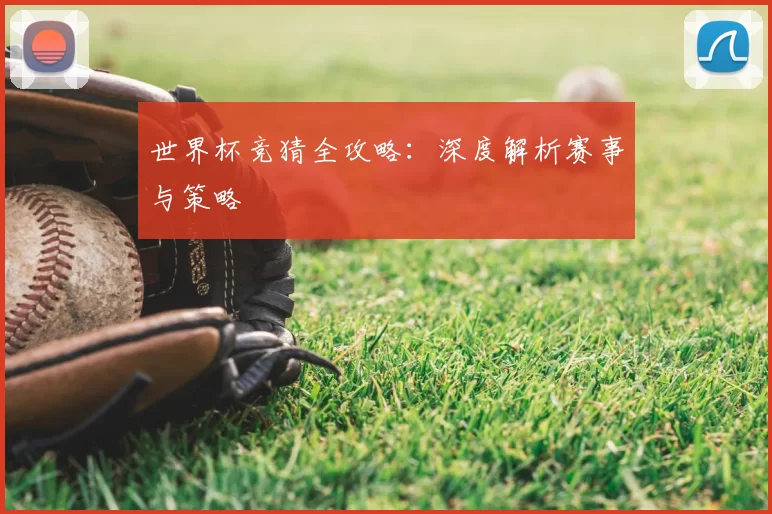 世界杯竞猜全攻略：深度解析赛事与策略