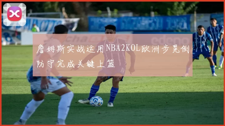 詹姆斯实战运用NBA2KOL欧洲步晃倒防守完成关键上篮