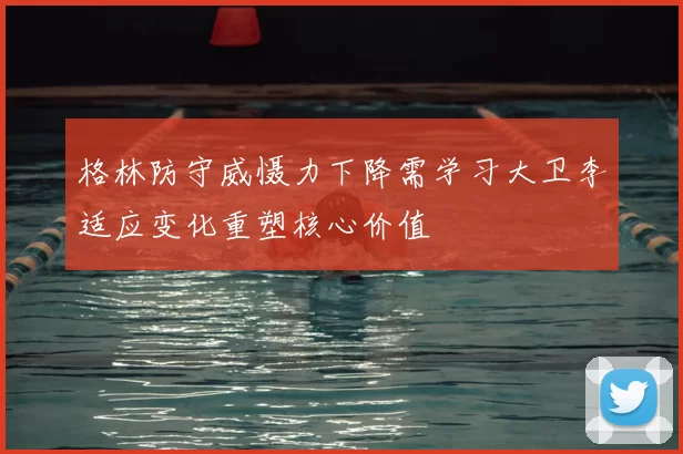 格林防守威慑力下降需学习大卫李适应变化重塑核心价值