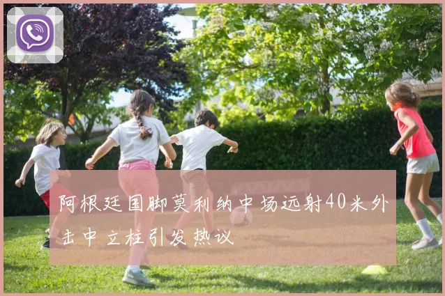 阿根廷国脚莫利纳中场远射40米外击中立柱引发热议