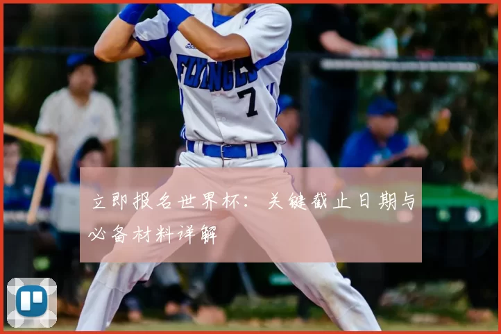 立即报名世界杯：关键截止日期与必备材料详解