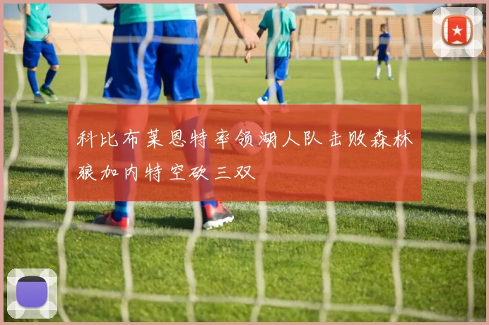 科比布莱恩特率领湖人队击败森林狼加内特空砍三双
