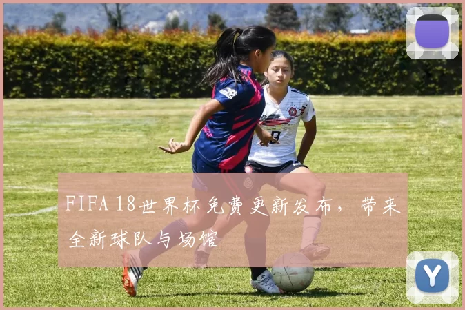 FIFA 18世界杯免费更新发布,带来全新球队与场馆
