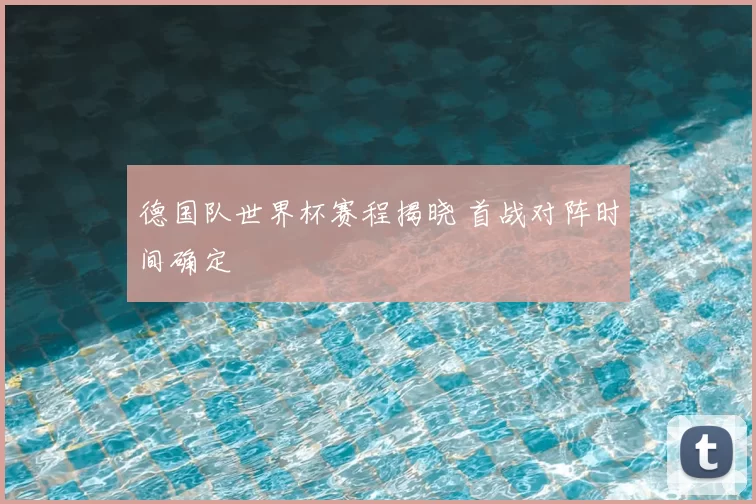 德国队世界杯赛程揭晓 首战对阵时间确定
