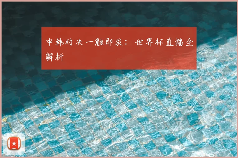 中韩对决一触即发：世界杯直播全解析