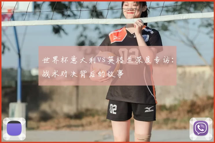 世界杯意大利vs英格兰深度专访：战术对决背后的故事