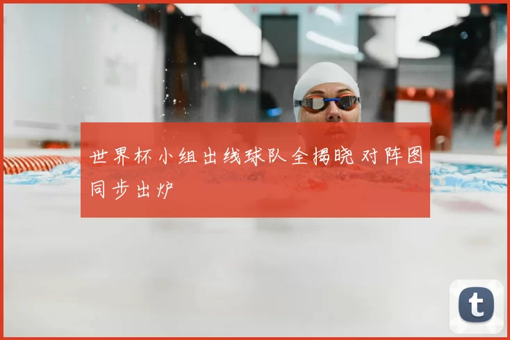 世界杯小组出线球队全揭晓 对阵图同步出炉
