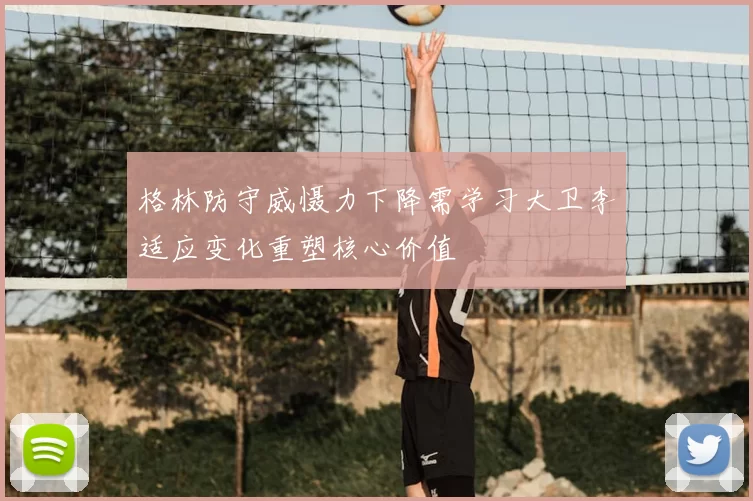 格林防守威慑力下降需学习大卫李适应变化重塑核心价值