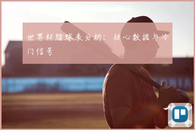 世界杯赌球表分析：核心数据与冷门信号