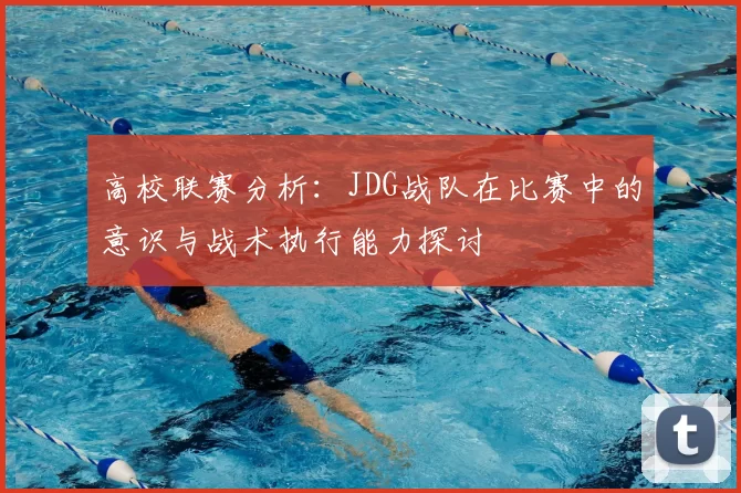 高校联赛分析：JDG战队在比赛中的意识与战术执行能力探讨