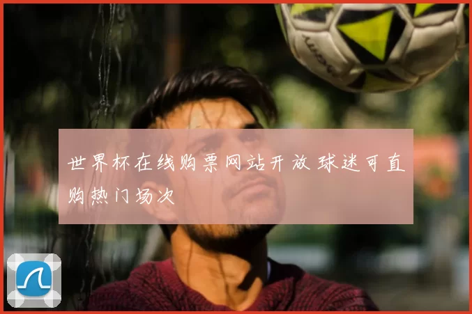 世界杯在线购票网站开放 球迷可直购热门场次