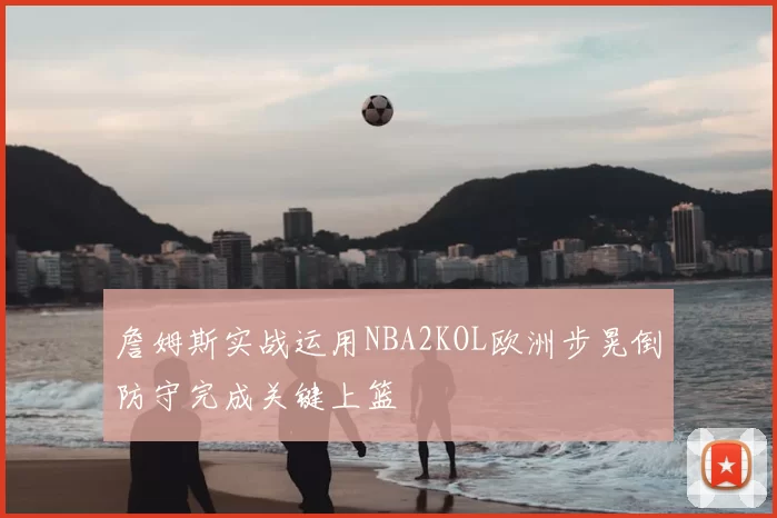 詹姆斯实战运用NBA2KOL欧洲步晃倒防守完成关键上篮