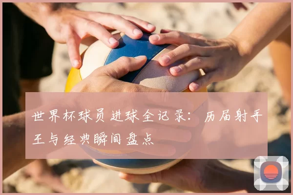 世界杯球员进球全记录：历届射手王与经典瞬间盘点