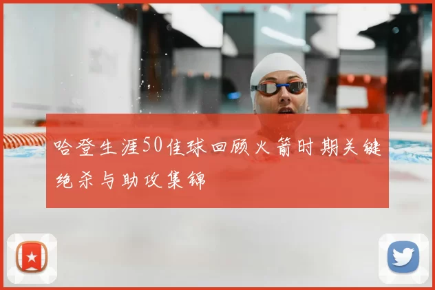 哈登生涯50佳球回顾火箭时期关键绝杀与助攻集锦