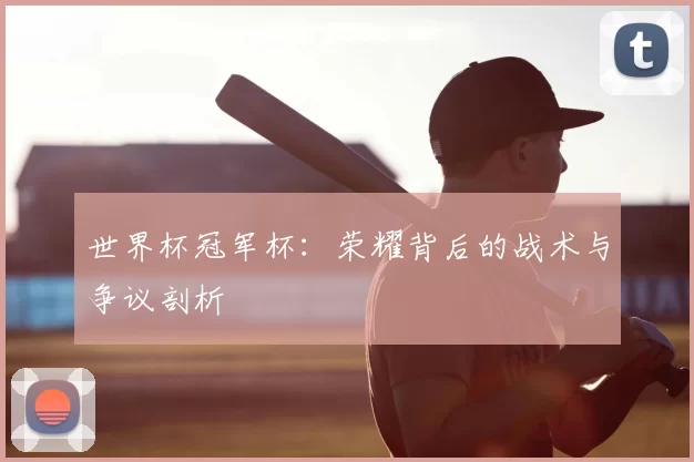 世界杯冠军杯：荣耀背后的战术与争议剖析