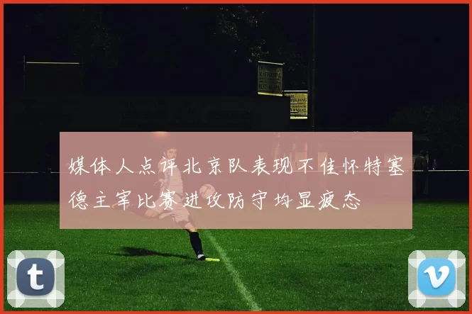 媒体人点评北京队表现不佳怀特塞德主宰比赛进攻防守均显疲态