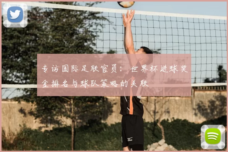 专访国际足联官员：世界杯进球奖金排名与球队策略的关联