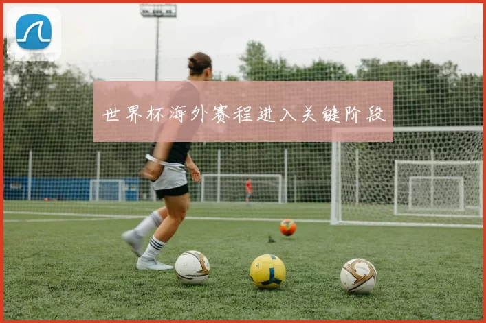 世界杯海外赛程进入关键阶段