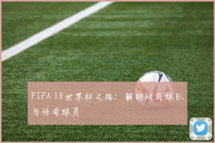 FIFA 18世界杯之路：解锁所有球队与传奇球员