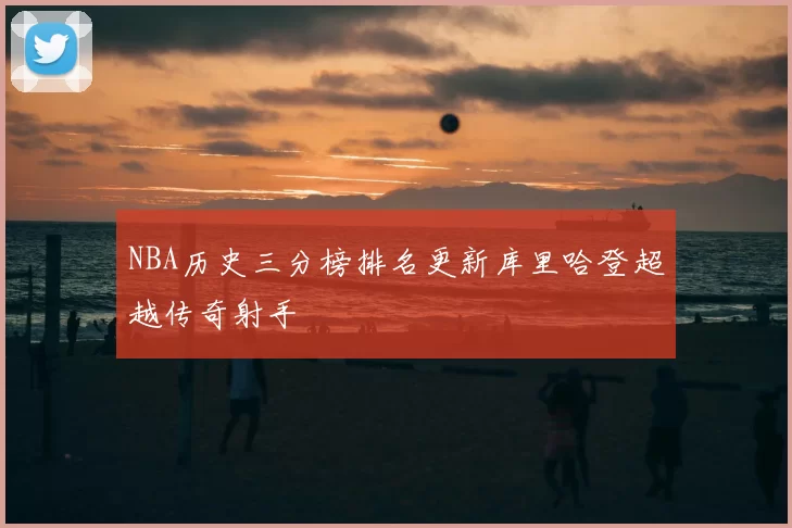 NBA历史三分榜排名更新库里哈登超越传奇射手