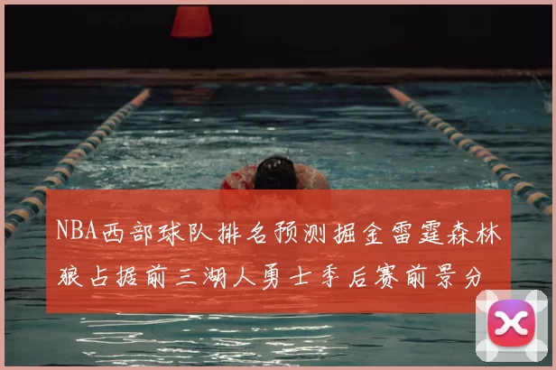 NBA西部球队排名预测掘金雷霆森林狼占据前三湖人勇士季后赛前景分析