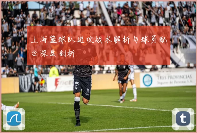 上海篮球队进攻战术解析与球员配合深度剖析