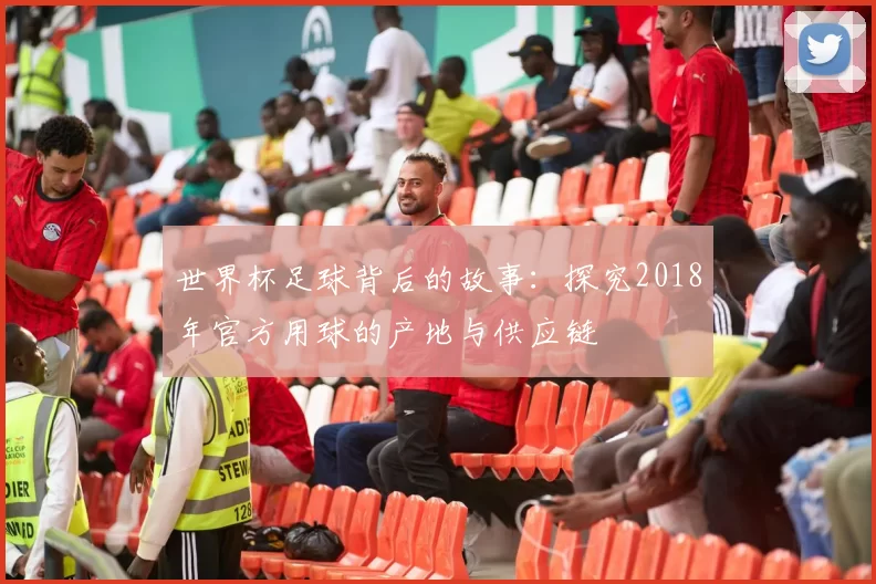 世界杯足球背后的故事：探究2018年官方用球的产地与供应链
