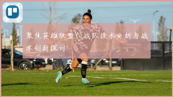 聚焦英雄联盟V5战队技术分析与战术创新探讨