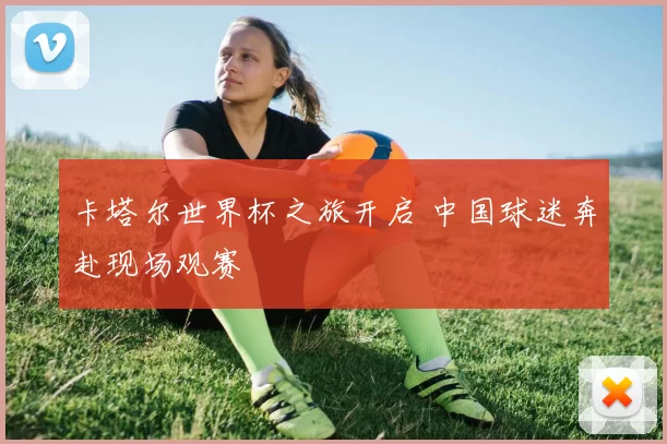 卡塔尔世界杯之旅开启 中国球迷奔赴现场观赛