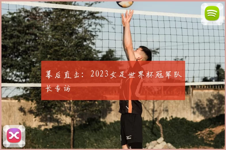 幕后直击：2023女足世界杯冠军队长专访