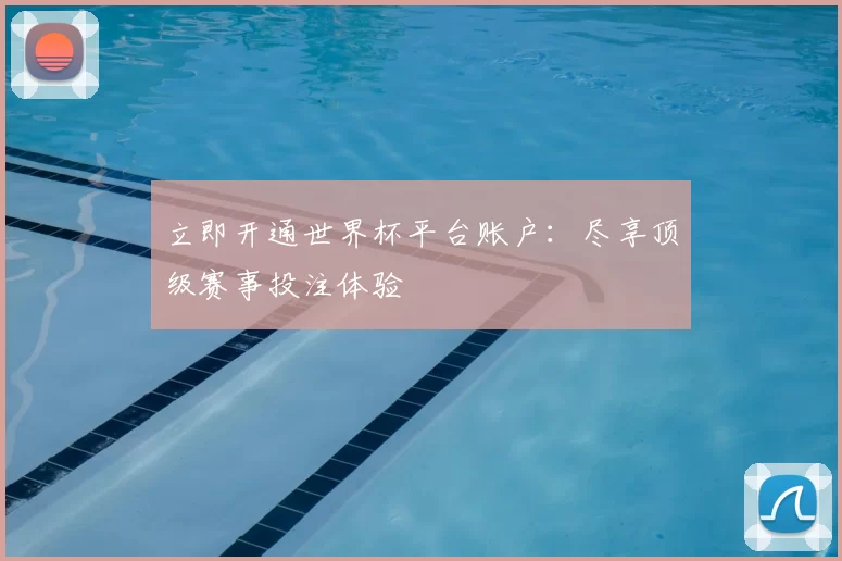 立即开通世界杯平台账户：尽享顶级赛事投注体验