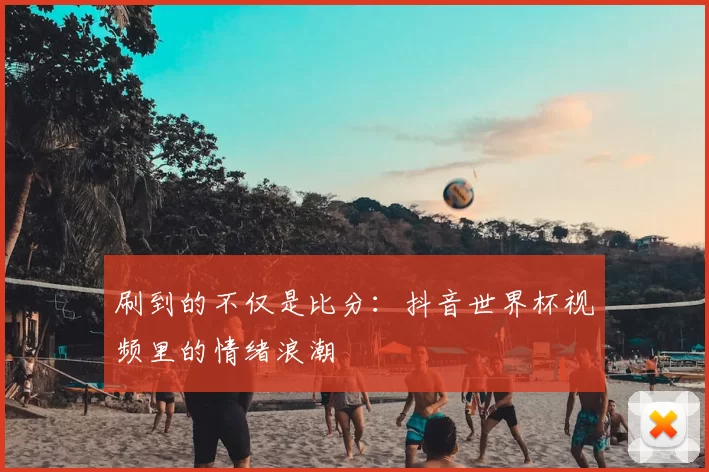 刷到的不仅是比分:抖音世界杯视频里的情绪浪潮
