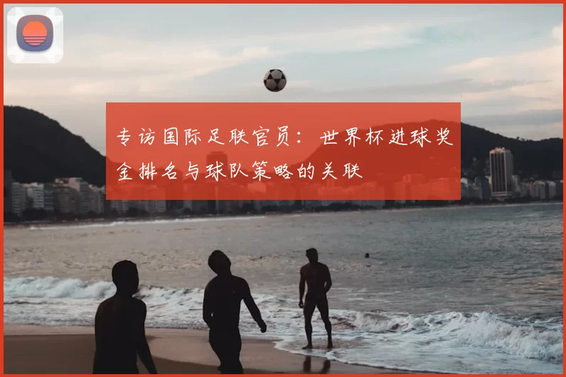 专访国际足联官员：世界杯进球奖金排名与球队策略的关联