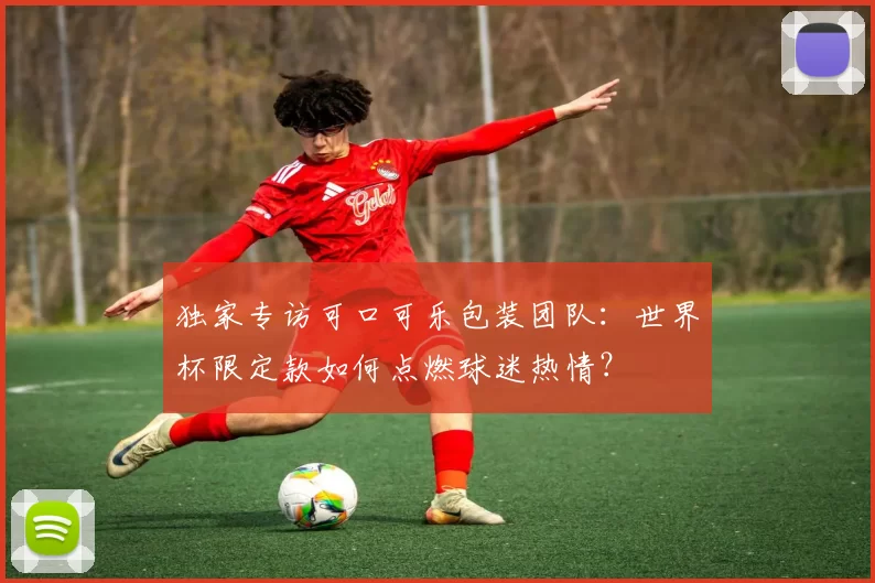 独家专访可口可乐包装团队:世界杯限定款如何点燃球迷热情?